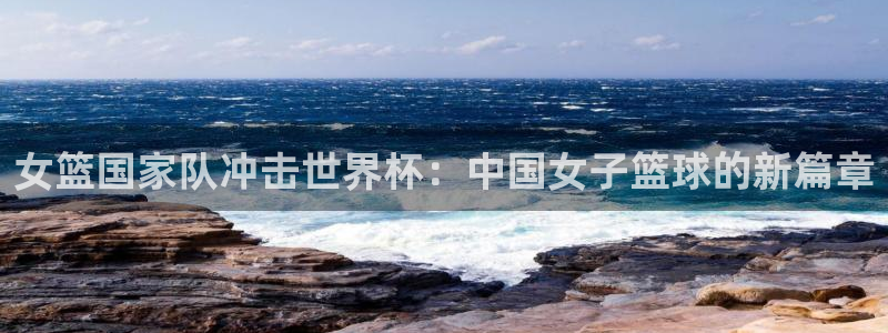 预选赛世界杯:女篮国家队冲击世界杯:中国女子篮球的新篇章